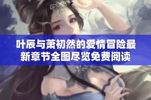 叶辰与萧初然的爱情冒险最新章节全图尽览免费阅读