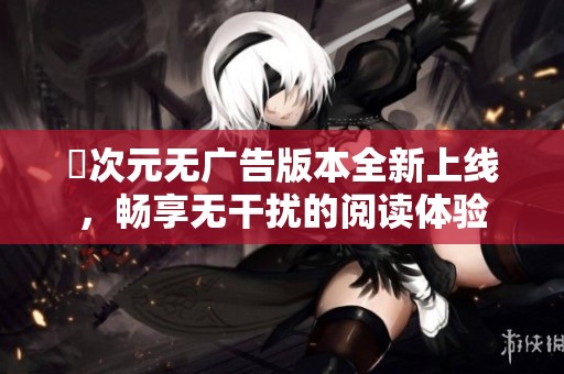 囧次元无广告版本全新上线，畅享无干扰的阅读体验