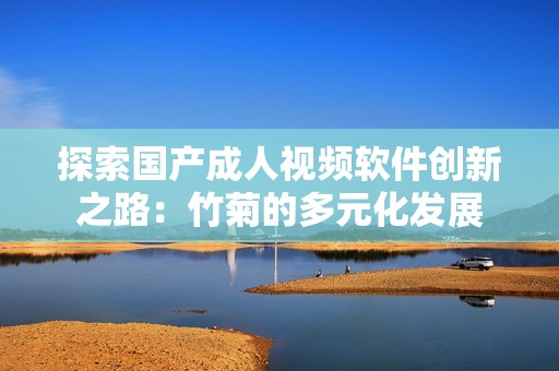 探索国产成人视频软件创新之路：竹菊的多元化发展