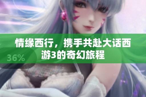 情缘西行，携手共赴大话西游3的奇幻旅程