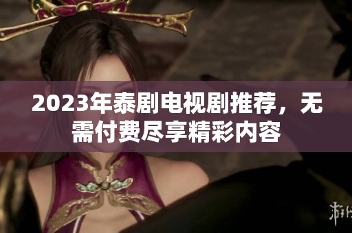 2023年泰剧电视剧推荐，无需付费尽享精彩内容
