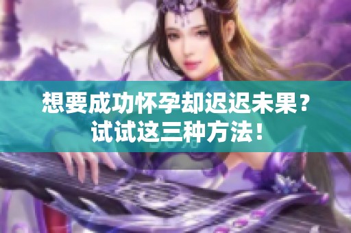 想要成功怀孕却迟迟未果？试试这三种方法！