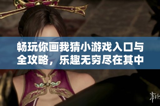 畅玩你画我猜小游戏入口与全攻略，乐趣无穷尽在其中