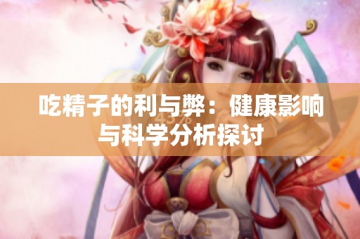 吃精子的利与弊：健康影响与科学分析探讨