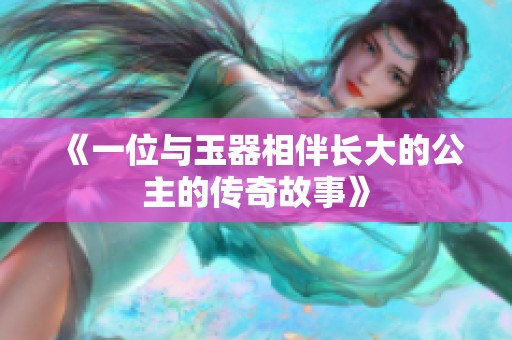 《一位与玉器相伴长大的公主的传奇故事》