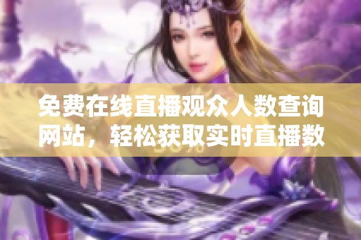 免费在线直播观众人数查询网站，轻松获取实时直播数据