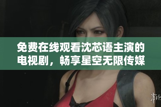 免费在线观看沈芯语主演的电视剧，畅享星空无限传媒精彩内容