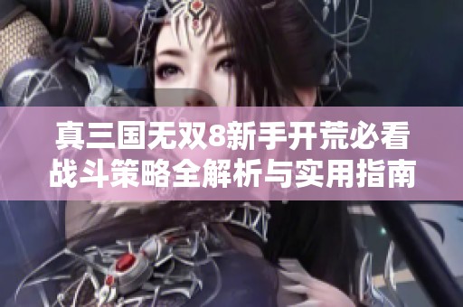 真三国无双8新手开荒必看战斗策略全解析与实用指南