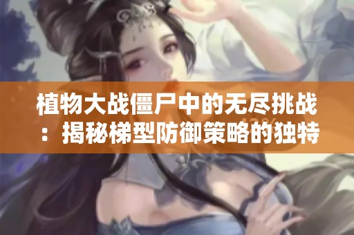 植物大战僵尸中的无尽挑战：揭秘梯型防御策略的独特智慧