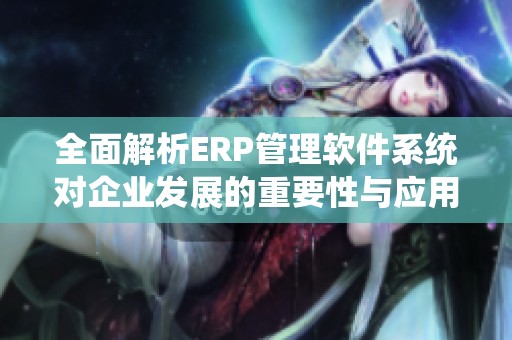 全面解析ERP管理软件系统对企业发展的重要性与应用策略