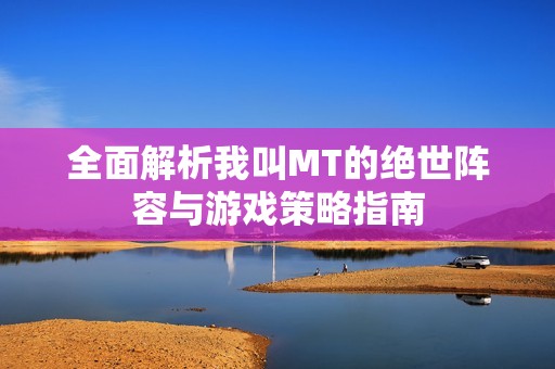 全面解析我叫MT的绝世阵容与游戏策略指南