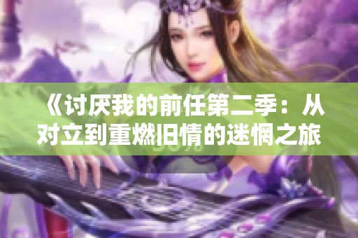 《讨厌我的前任第二季：从对立到重燃旧情的迷惘之旅》