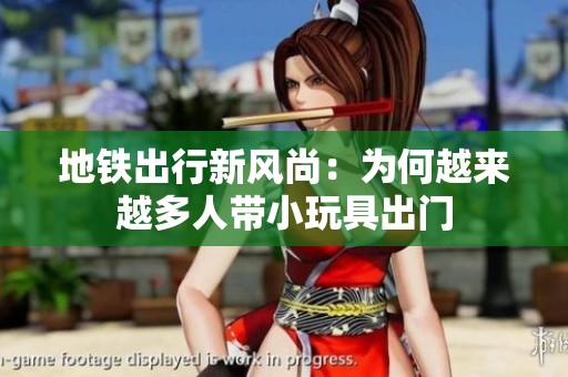 地铁出行新风尚：为何越来越多人带小玩具出门