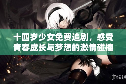 十四岁少女免费追剧，感受青春成长与梦想的激情碰撞