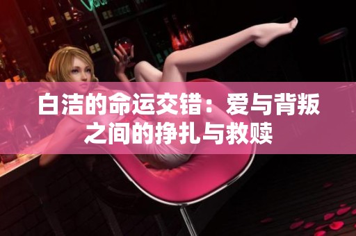 白洁的命运交错：爱与背叛之间的挣扎与救赎
