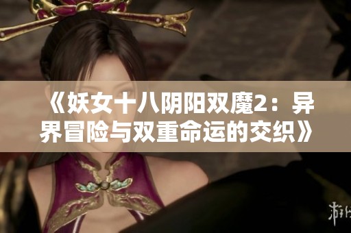 《妖女十八阴阳双魔2：异界冒险与双重命运的交织》