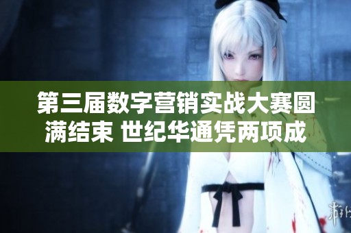 第三届数字营销实战大赛圆满结束 世纪华通凭两项成果获殊荣