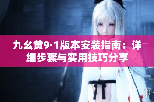 九幺黄9·1版本安装指南：详细步骤与实用技巧分享