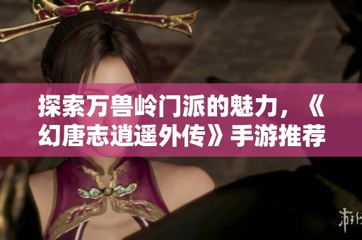 探索万兽岭门派的魅力，《幻唐志逍遥外传》手游推荐与评测