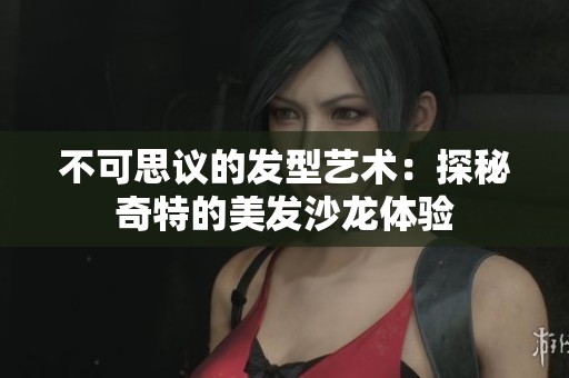 不可思议的发型艺术：探秘奇特的美发沙龙体验