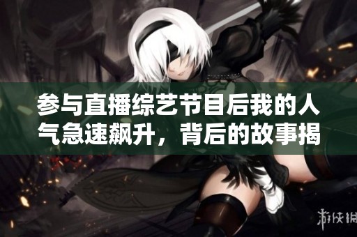 参与直播综艺节目后我的人气急速飙升，背后的故事揭秘