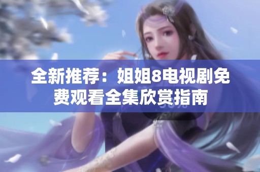 全新推荐：姐姐8电视剧免费观看全集欣赏指南