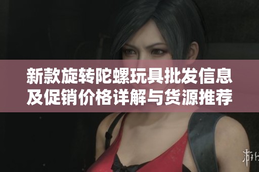 新款旋转陀螺玩具批发信息及促销价格详解与货源推荐