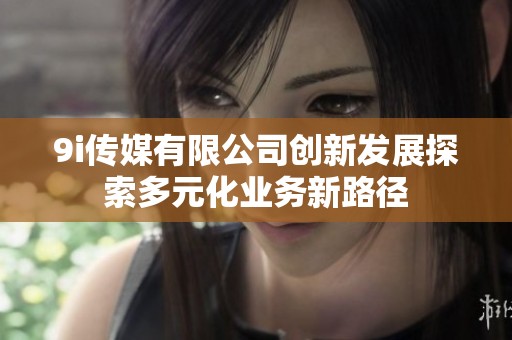 9i传媒有限公司创新发展探索多元化业务新路径