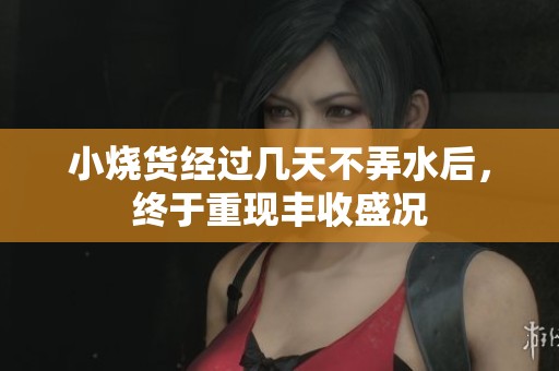 小烧货经过几天不弄水后，终于重现丰收盛况