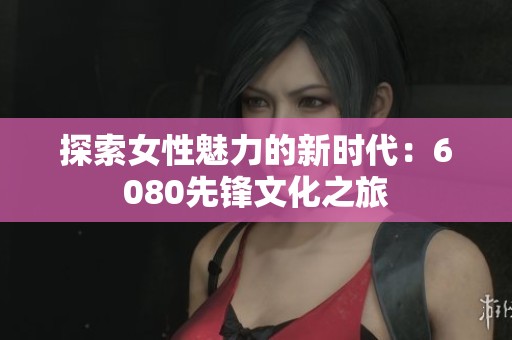 探索女性魅力的新时代：6080先锋文化之旅