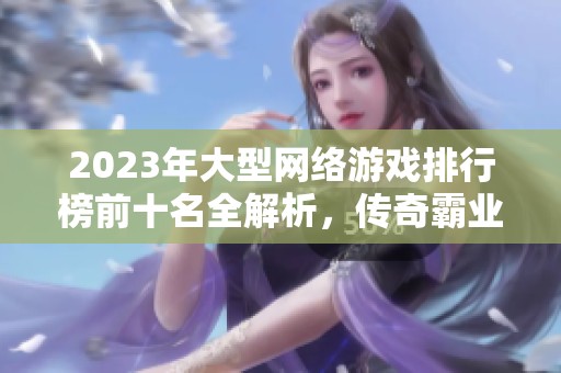 2023年大型网络游戏排行榜前十名全解析，传奇霸业引领风骚