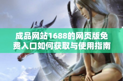 成品网站1688的网页版免费入口如何获取与使用指南