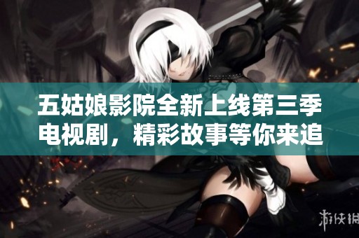 五姑娘影院全新上线第三季电视剧，精彩故事等你来追剧！