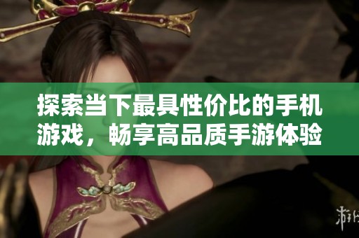 探索当下最具性价比的手机游戏，畅享高品质手游体验