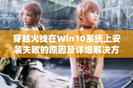 穿越火线在Win10系统上安装失败的原因及详细解决方案解析