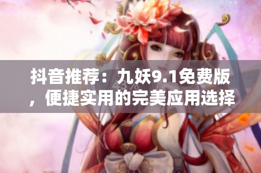 抖音推荐：九妖9.1免费版，便捷实用的完美应用选择
