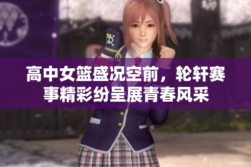 高中女篮盛况空前，轮轩赛事精彩纷呈展青春风采