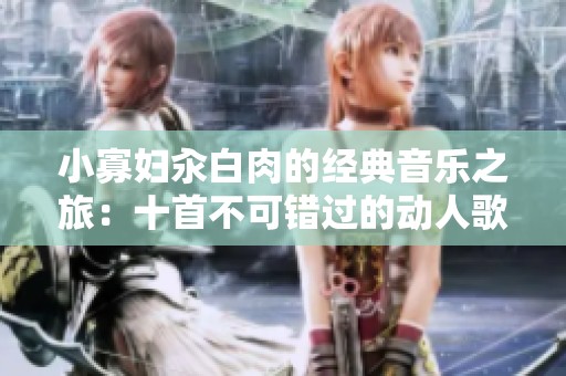 小寡妇汆白肉的经典音乐之旅：十首不可错过的动人歌曲推荐