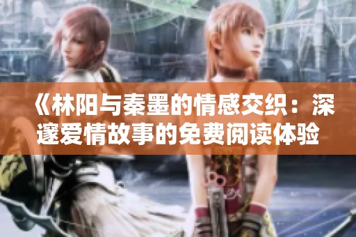 《林阳与秦墨的情感交织：深邃爱情故事的免费阅读体验》