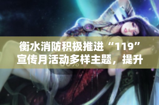 衡水消防积极推进“119”宣传月活动多样主题，提升公众消防意识与安全意识