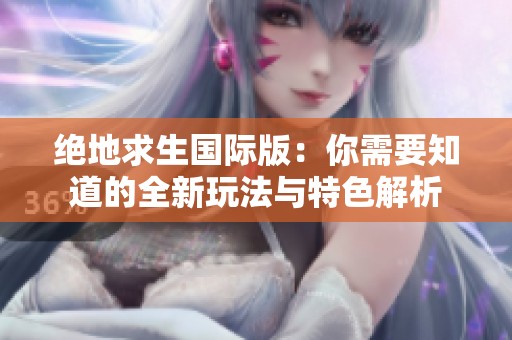 绝地求生国际版：你需要知道的全新玩法与特色解析