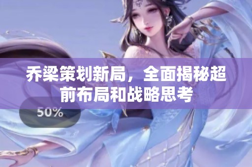 乔梁策划新局，全面揭秘超前布局和战略思考