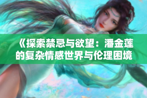 《探索禁忌与欲望：潘金莲的复杂情感世界与伦理困境》