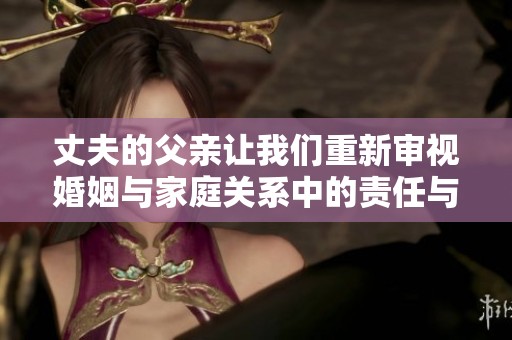丈夫的父亲让我们重新审视婚姻与家庭关系中的责任与担当