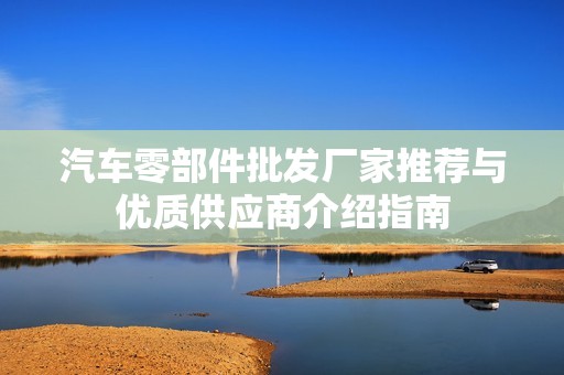 汽车零部件批发厂家推荐与优质供应商介绍指南