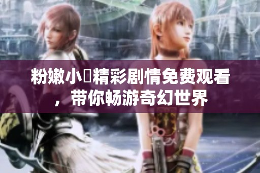 粉嫩小泬精彩剧情免费观看，带你畅游奇幻世界