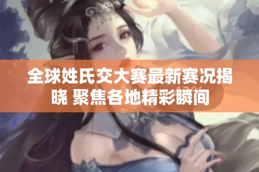 全球姓氏交大赛最新赛况揭晓 聚焦各地精彩瞬间