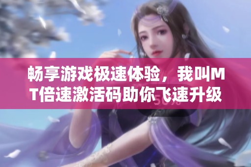 畅享游戏极速体验，我叫MT倍速激活码助你飞速升级