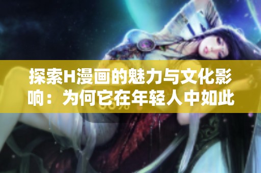 探索H漫画的魅力与文化影响：为何它在年轻人中如此热门
