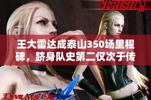 王大雷达成泰山350场里程碑，跻身队史第二仅次于传奇球员